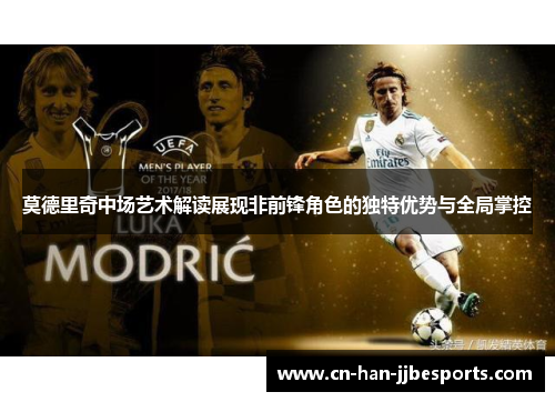 莫德里奇中场艺术解读展现非前锋角色的独特优势与全局掌控