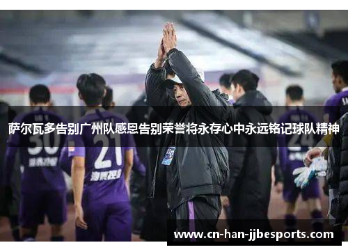 萨尔瓦多告别广州队感恩告别荣誉将永存心中永远铭记球队精神