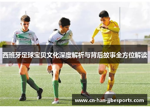 西班牙足球宝贝文化深度解析与背后故事全方位解读
