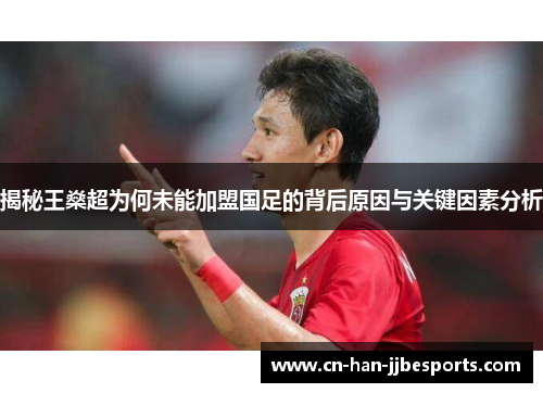 揭秘王燊超为何未能加盟国足的背后原因与关键因素分析