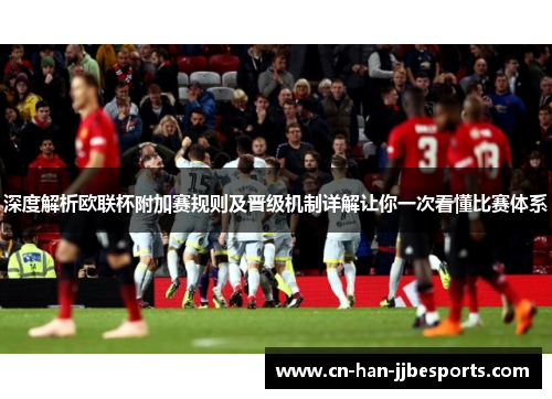 深度解析欧联杯附加赛规则及晋级机制详解让你一次看懂比赛体系