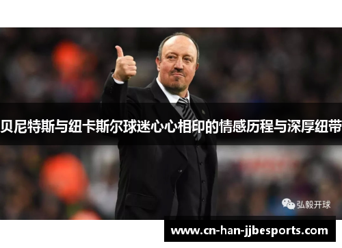 贝尼特斯与纽卡斯尔球迷心心相印的情感历程与深厚纽带