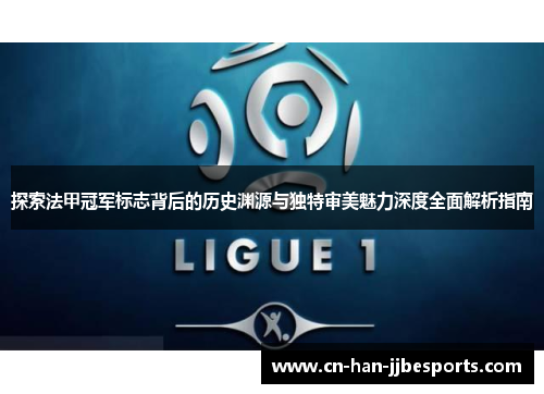 探索法甲冠军标志背后的历史渊源与独特审美魅力深度全面解析指南