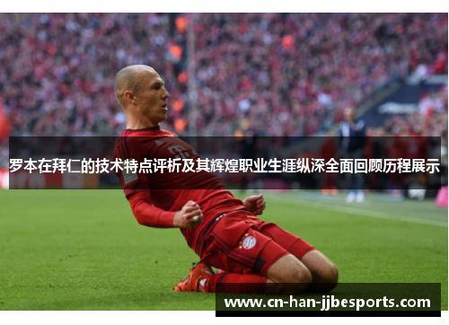 罗本在拜仁的技术特点评析及其辉煌职业生涯纵深全面回顾历程展示