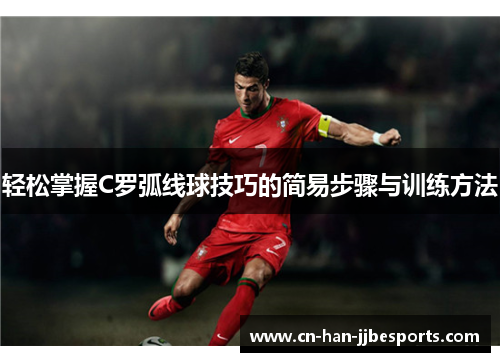 轻松掌握C罗弧线球技巧的简易步骤与训练方法