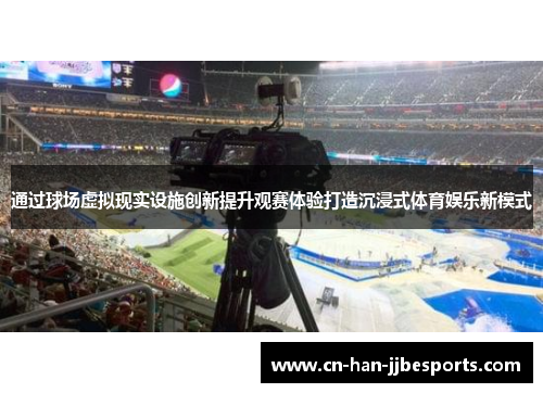 通过球场虚拟现实设施创新提升观赛体验打造沉浸式体育娱乐新模式