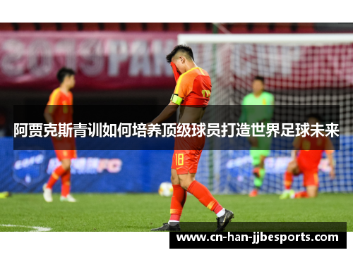 阿贾克斯青训如何培养顶级球员打造世界足球未来