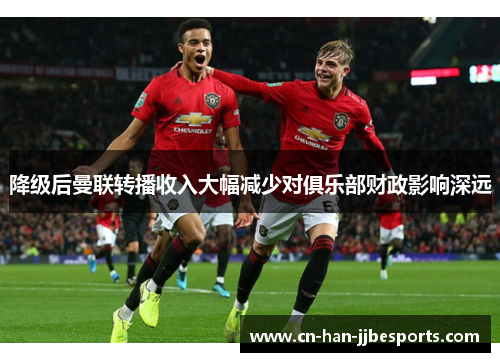 降级后曼联转播收入大幅减少对俱乐部财政影响深远 降级后曼联转播收入大幅减少对俱乐部财政影响深远