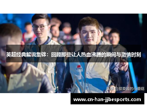 英超经典解说集锦：回顾那些让人热血沸腾的瞬间与激情时刻