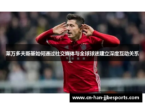 莱万多夫斯基如何通过社交媒体与全球球迷建立深度互动关系