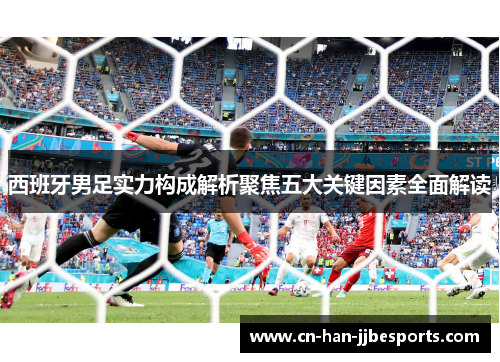 西班牙男足实力构成解析聚焦五大关键因素全面解读 西班牙男足实力构成解析聚焦五大关键因素全面解读