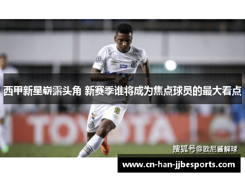 西甲新星崭露头角 新赛季谁将成为焦点球员的最大看点