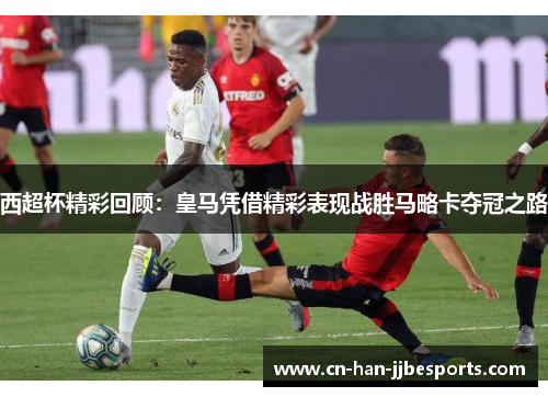 西超杯精彩回顾：皇马凭借精彩表现战胜马略卡夺冠之路
