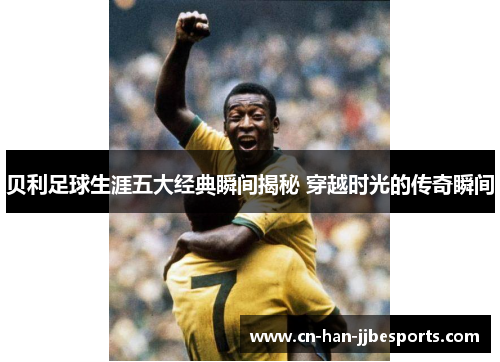 贝利足球生涯五大经典瞬间揭秘 穿越时光的传奇瞬间 贝利足球生涯五大经典瞬间揭秘 穿越时光的传奇瞬间