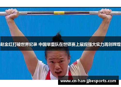 赵金红打破世界纪录 中国举重队在世锦赛上展现强大实力再创辉煌