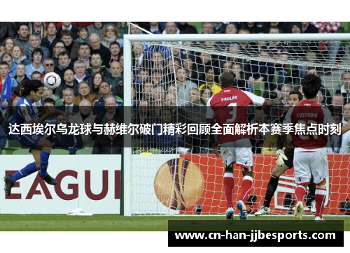 达西埃尔乌龙球与赫维尔破门精彩回顾全面解析本赛季焦点时刻