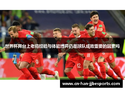 世界杯舞台上老将经验与体能博弈仍是球队成败重要的因素吗