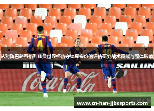 从对阵巴萨看格列兹曼世界杯防守端真实价值评估研究战术贡献与整体影响 从对阵巴萨看格列兹曼世界杯防守端真实价值评估研究战术贡献与整体影响