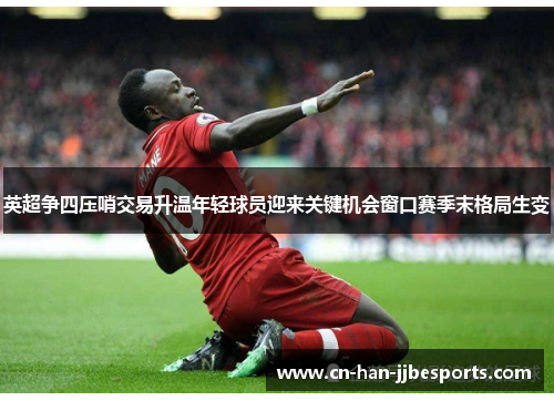 英超争四压哨交易升温年轻球员迎来关键机会窗口赛季末格局生变