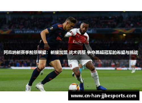 阿森纳新赛季前景展望:新援加盟 战术调整 争夺英超冠军的希望与挑战 阿森纳新赛季前景展望:新援加盟 战术调整 争夺英超冠军的希望与挑战