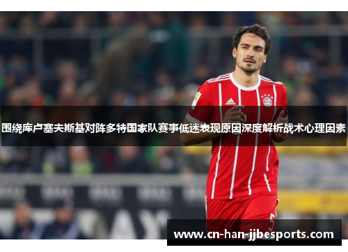 围绕库卢塞夫斯基对阵多特国家队赛事低迷表现原因深度解析战术心理因素 围绕库卢塞夫斯基对阵多特国家队赛事低迷表现原因深度解析战术心理因素