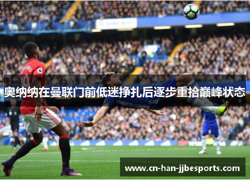 奥纳纳在曼联门前低迷挣扎后逐步重拾巅峰状态 奥纳纳在曼联门前低迷挣扎后逐步重拾巅峰状态