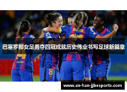巴塞罗那女足勇夺四冠成就历史伟业书写足球新篇章