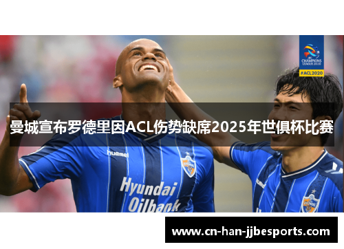 曼城宣布罗德里因ACL伤势缺席2025年世俱杯比赛 曼城宣布罗德里因ACL伤势缺席2025年世俱杯比赛