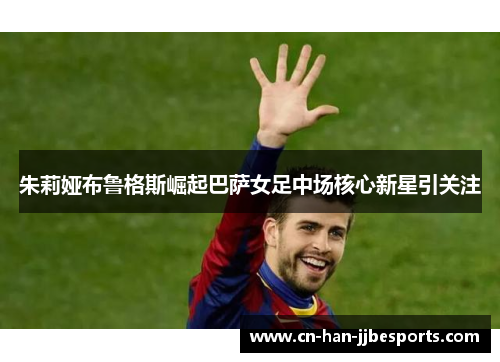 朱莉娅布鲁格斯崛起巴萨女足中场核心新星引关注 朱莉娅布鲁格斯崛起巴萨女足中场核心新星引关注