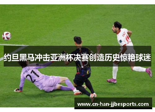 约旦黑马冲击亚洲杯决赛创造历史惊艳球迷