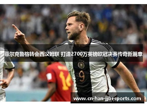 菲尔克鲁格转会西汉姆联 打造2700万英镑欧冠决赛传奇新篇章