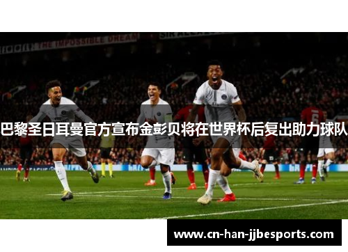 巴黎圣日耳曼官方宣布金彭贝将在世界杯后复出助力球队 巴黎圣日耳曼官方宣布金彭贝将在世界杯后复出助力球队