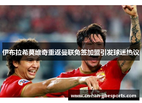 伊布拉希莫维奇重返曼联免签加盟引发球迷热议 伊布拉希莫维奇重返曼联免签加盟引发球迷热议