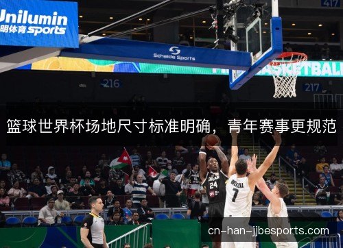 篮球世界杯场地尺寸标准明确，青年赛事更规范