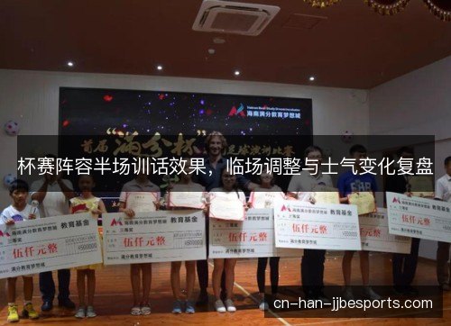 杯赛阵容半场训话效果,临场调整与士气变化复盘 杯赛阵容半场训话效果,临场调整与士气变化复盘